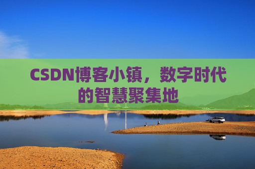 CSDN博客小镇，数字时代的智慧聚集地
